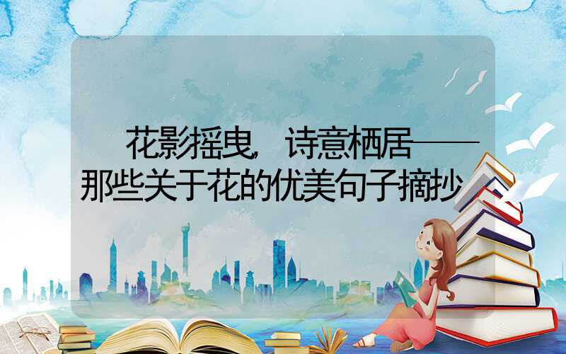 花影摇曳,诗意栖居——那些关于花的优美句子摘抄